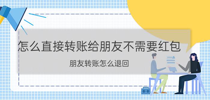 怎么直接转账给朋友不需要红包 朋友转账怎么退回？